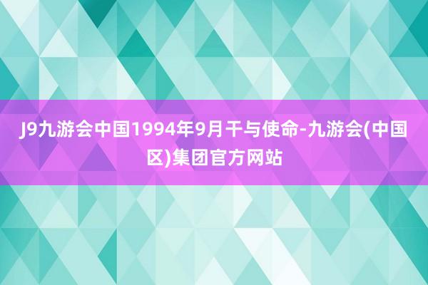 J9九游会中国1994年9月干与使命-九游会(中国区)集团官方网站