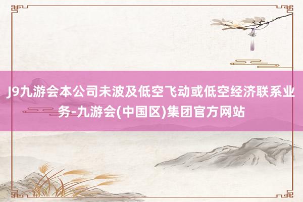 J9九游会本公司未波及低空飞动或低空经济联系业务-九游会(中国区)集团官方网站