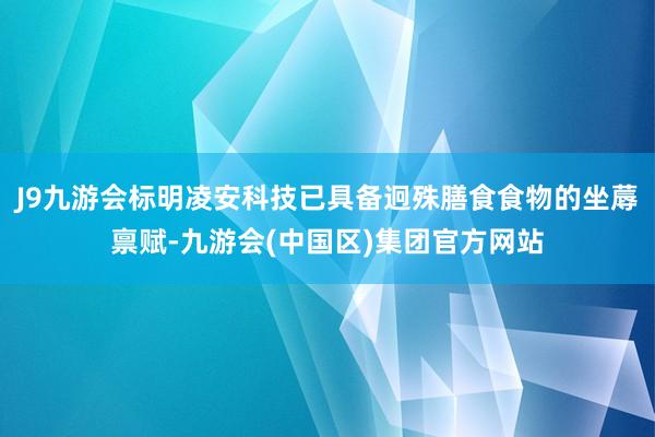 J9九游会标明凌安科技已具备迥殊膳食食物的坐蓐禀赋-九游会(中国区)集团官方网站