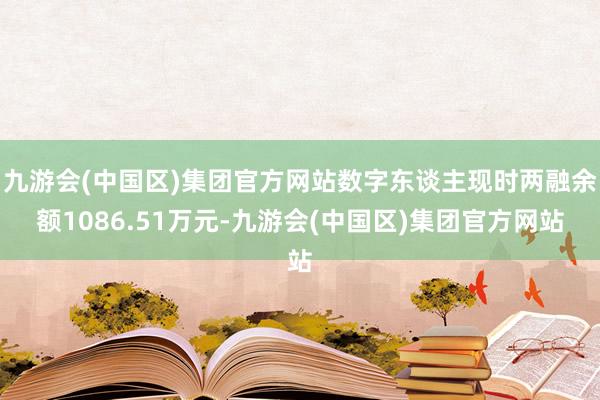 九游会(中国区)集团官方网站数字东谈主现时两融余额1086.51万元-九游会(中国区)集团官方网站