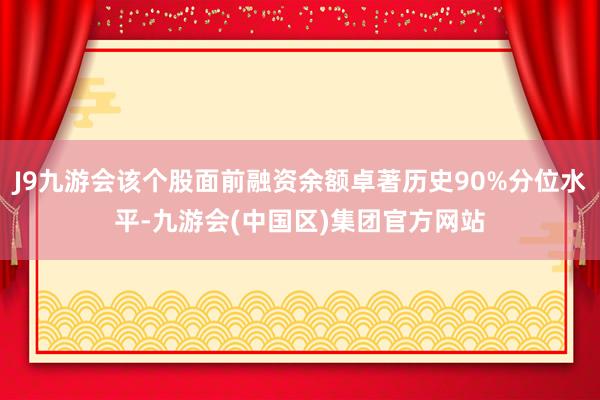 J9九游会该个股面前融资余额卓著历史90%分位水平-九游会(中国区)集团官方网站