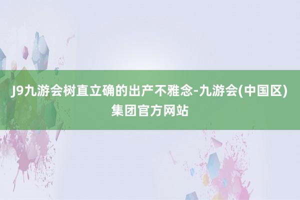 J9九游会树直立确的出产不雅念-九游会(中国区)集团官方网站