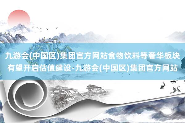 九游会(中国区)集团官方网站食物饮料等奢华板块有望开启估值建设-九游会(中国区)集团官方网站