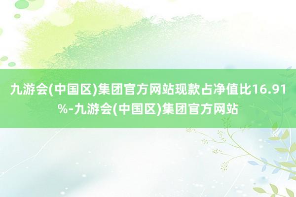 九游会(中国区)集团官方网站现款占净值比16.91%-九游会(中国区)集团官方网站
