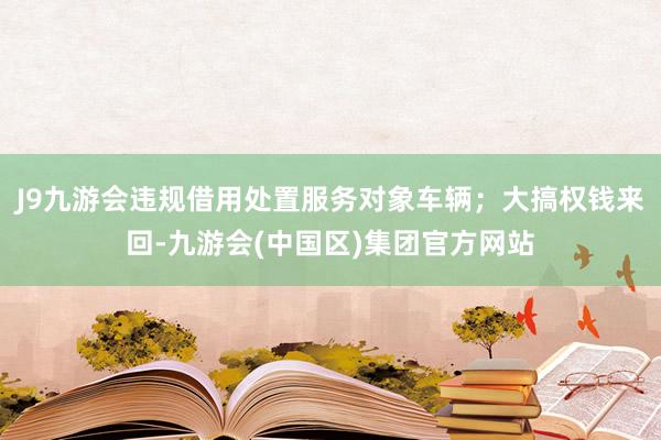 J9九游会违规借用处置服务对象车辆；大搞权钱来回-九游会(中国区)集团官方网站