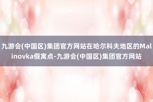 九游会(中国区)集团官方网站在哈尔科夫地区的Malinovka假寓点-九游会(中国区)集团官方网站