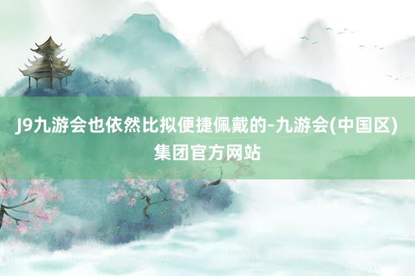 J9九游会也依然比拟便捷佩戴的-九游会(中国区)集团官方网站