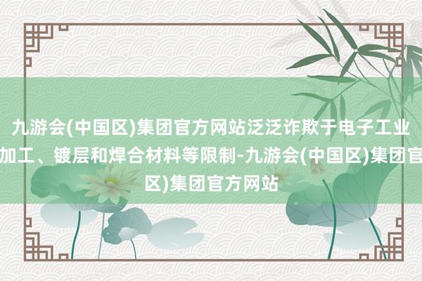九游会(中国区)集团官方网站泛泛诈欺于电子工业、食物加工、镀层和焊合材料等限制-九游会(中国区)集团官方网站
