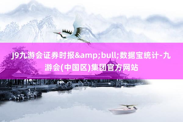 J9九游会证券时报&bull;数据宝统计-九游会(中国区)集团官方网站