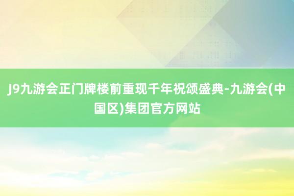 J9九游会正门牌楼前重现千年祝颂盛典-九游会(中国区)集团官方网站