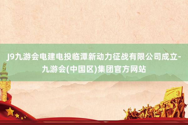 J9九游会电建电投临潭新动力征战有限公司成立-九游会(中国区)集团官方网站