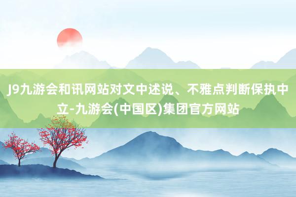 J9九游会和讯网站对文中述说、不雅点判断保执中立-九游会(中国区)集团官方网站